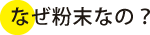 なぜ粉末なの?