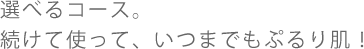 選べるコース。続けて使って、いつまでもぷるり肌!