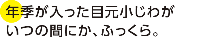 年季が入った目元小じわがいつの間にか、ふっくら。