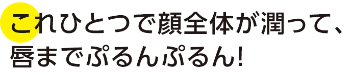 これひとつで顔全体が潤って、唇までぷるんぷるん!